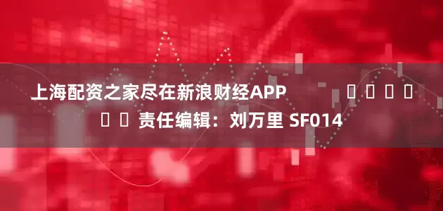 上海配资之家尽在新浪财经APP            						责任编辑：刘万里 SF014
