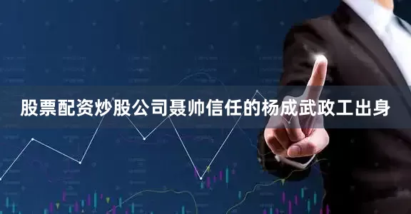 股票配资炒股公司聂帅信任的杨成武政工出身
