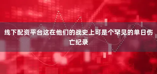 线下配资平台这在他们的战史上可是个罕见的单日伤亡纪录