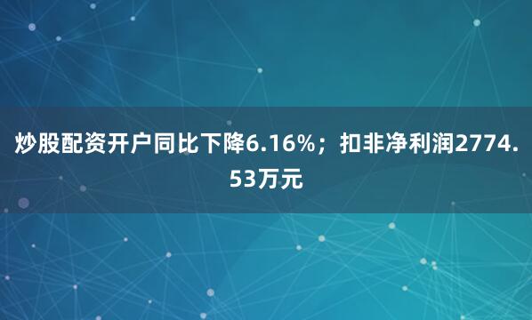炒股配资开户同比下降6.16%；扣非净利润2774.53万元