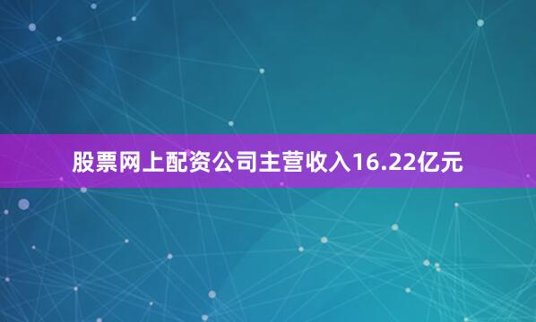 股票网上配资公司主营收入16.22亿元
