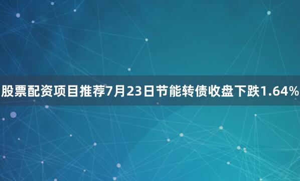 股票配资项目推荐7月23日节能转债收盘下跌1.64%