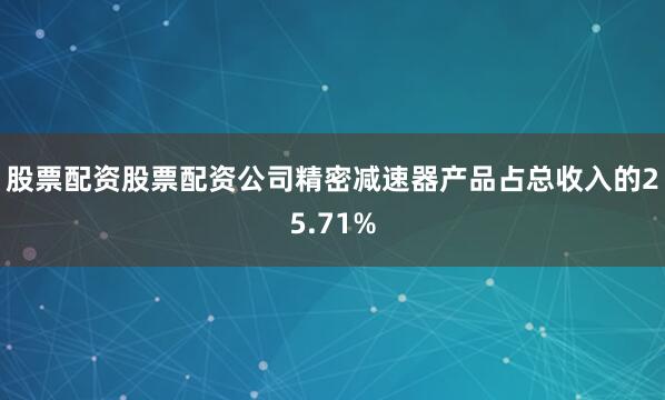 股票配资股票配资公司精密减速器产品占总收入的25.71%