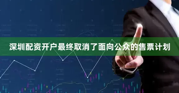 深圳配资开户最终取消了面向公众的售票计划