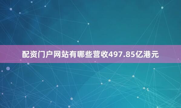 配资门户网站有哪些营收497.85亿港元