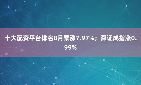 十大配资平台排名8月累涨7.97%；深证成指涨0.99%
