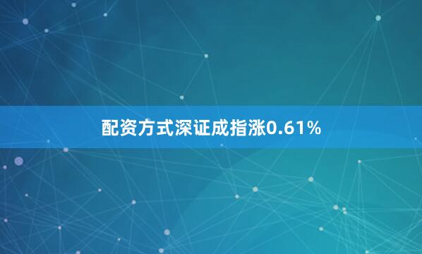 配资方式深证成指涨0.61%