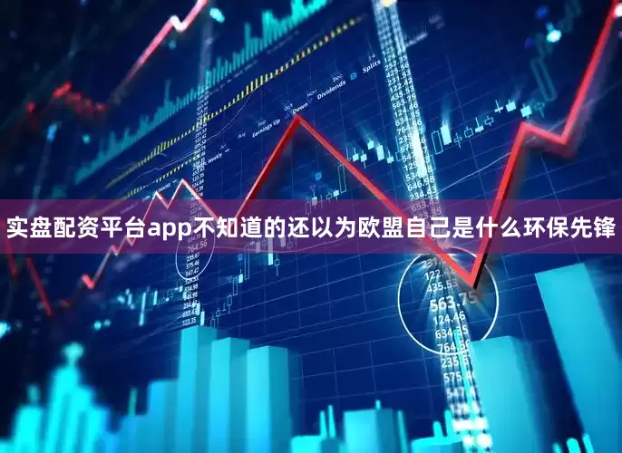实盘配资平台app不知道的还以为欧盟自己是什么环保先锋