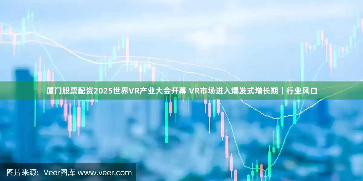 厦门股票配资2025世界VR产业大会开幕 VR市场进入爆发式增长期丨行业风口