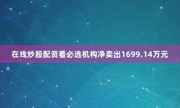 在线炒股配资看必选机构净卖出1699.14万元