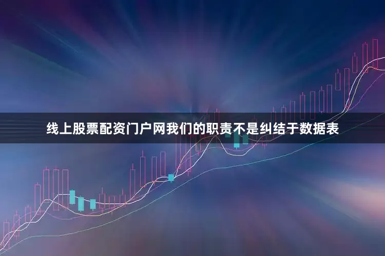 线上股票配资门户网我们的职责不是纠结于数据表