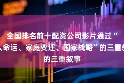 全国排名前十配资公司影片通过“个人命运、家庭变迁、国家战略”的三重叙事