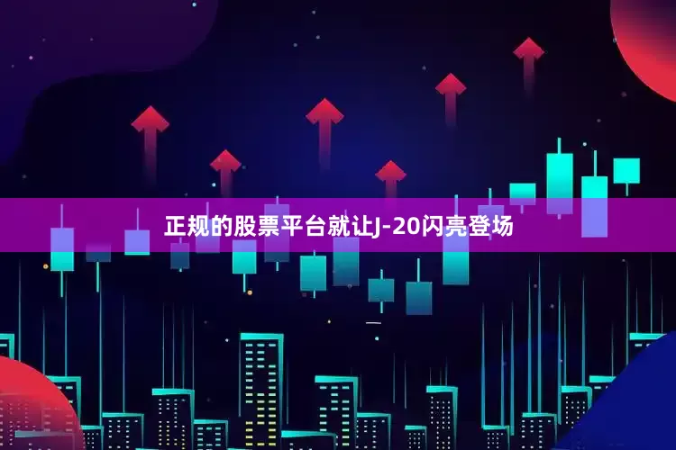 正规的股票平台就让J-20闪亮登场