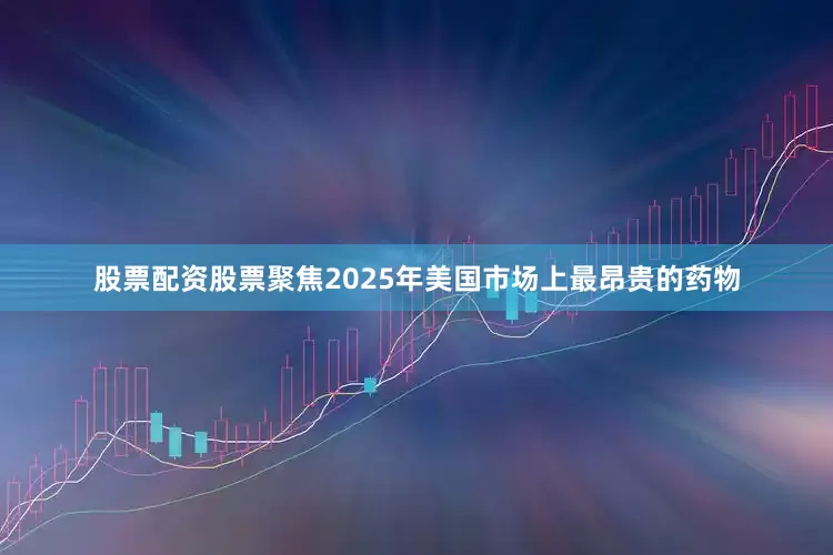 股票配资股票聚焦2025年美国市场上最昂贵的药物