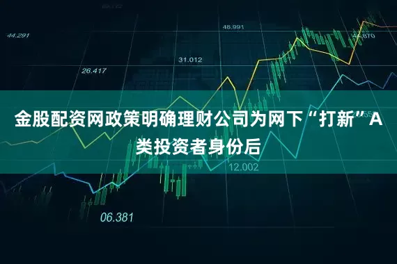 金股配资网政策明确理财公司为网下“打新”A类投资者身份后