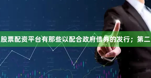 股票配资平台有那些以配合政府债券的发行；第二