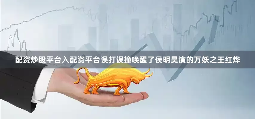配资炒股平台入配资平台误打误撞唤醒了侯明昊演的万妖之王红烨